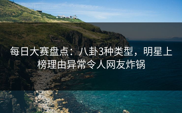 每日大赛盘点:八卦3种类型,明星上榜理由异常令人网友炸锅 每日大赛盘点:八卦3种类型,明星上榜理由异常令人网友炸锅