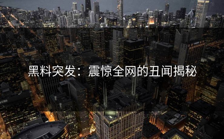 黑料突发：震惊全网的丑闻揭秘
