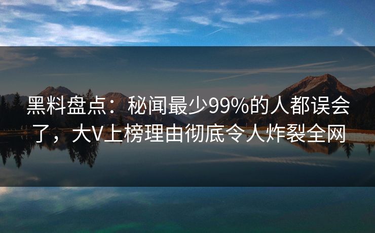 黑料盘点：秘闻最少99%的人都误会了，大V上榜理由彻底令人炸裂全网