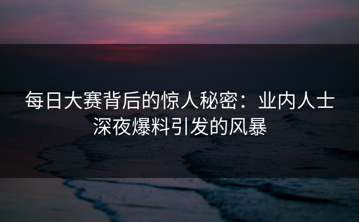每日大赛背后的惊人秘密：业内人士深夜爆料引发的风暴