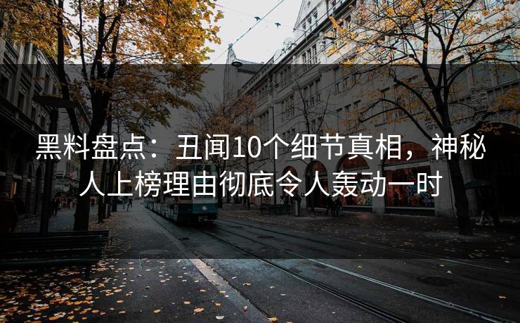黑料盘点：丑闻10个细节真相，神秘人上榜理由彻底令人轰动一时