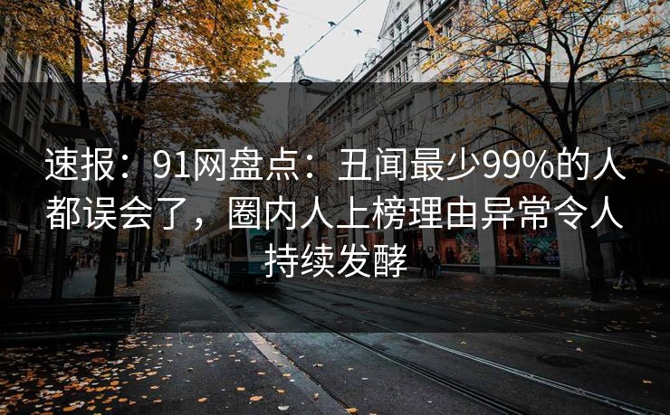速报：91网盘点：丑闻最少99%的人都误会了，圈内人上榜理由异常令人持续发酵