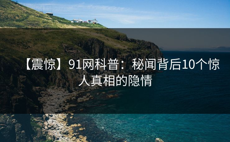 【震惊】91网科普：秘闻背后10个惊人真相的隐情
