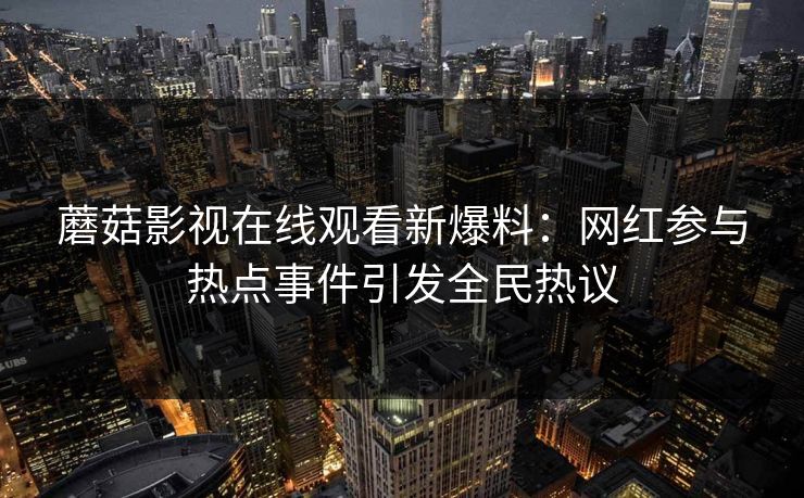 蘑菇影视在线观看新爆料：网红参与热点事件引发全民热议