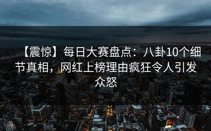 【震惊】每日大赛盘点：八卦10个细节真相，网红上榜理由疯狂令人引发众怒