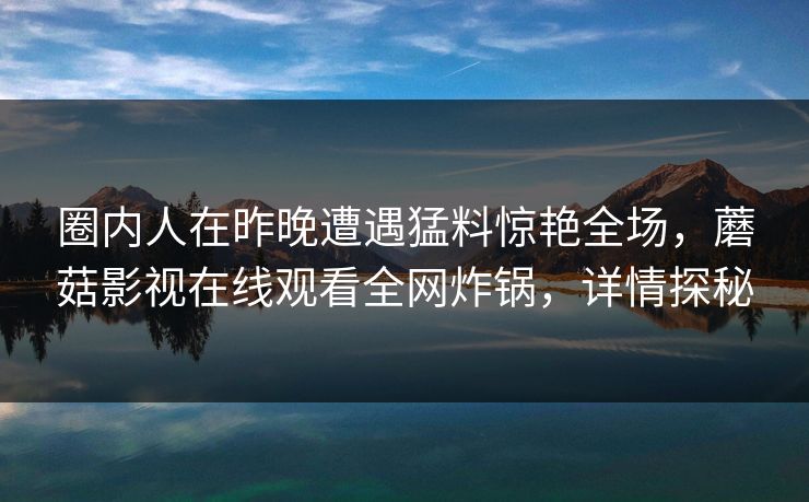 圈内人在昨晚遭遇猛料惊艳全场，蘑菇影视在线观看全网炸锅，详情探秘