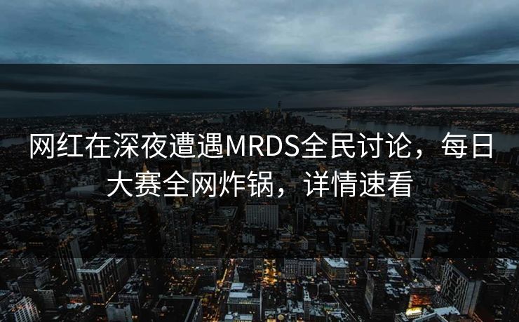 网红在深夜遭遇MRDS全民讨论，每日大赛全网炸锅，详情速看