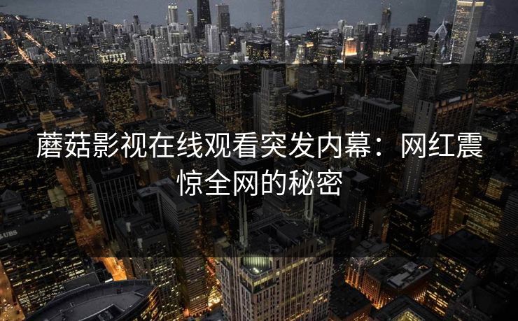 蘑菇影视在线观看突发内幕：网红震惊全网的秘密