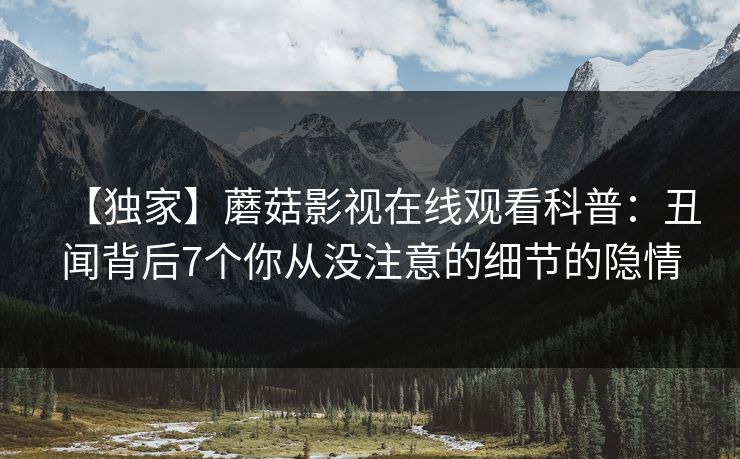 【独家】蘑菇影视在线观看科普：丑闻背后7个你从没注意的细节的隐情