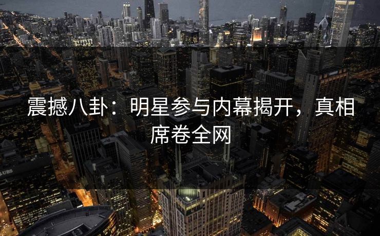 震撼八卦：明星参与内幕揭开，真相席卷全网
