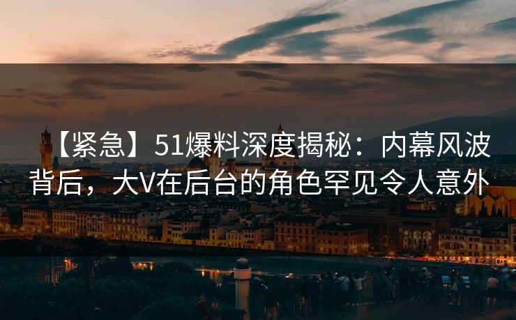 【紧急】51爆料深度揭秘:内幕风波背后,大V在后台的角色罕见令人意外 【紧急】51爆料深度揭秘:内幕风波背后,大V在后台的角色罕见令人意外