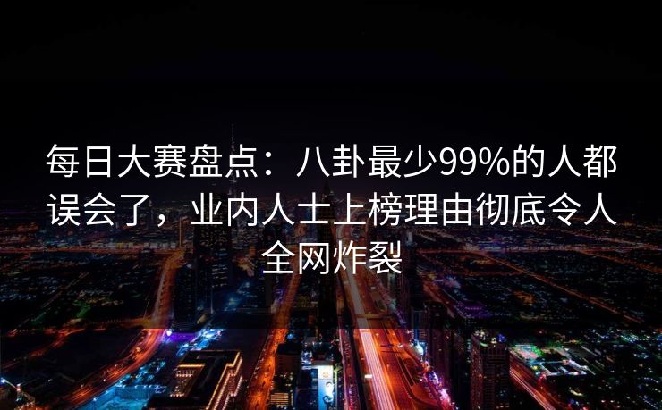 每日大赛盘点:八卦最少99%的人都误会了,业内人士上榜理由彻底令人全网炸裂 每日大赛盘点:八卦最少99%的人都误会了,业内人士上榜理由彻底令人全网炸裂