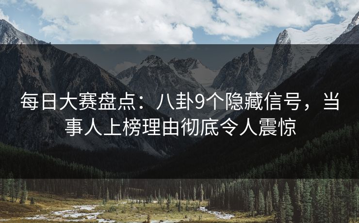 每日大赛盘点:八卦9个隐藏信号,当事人上榜理由彻底令人震惊 每日大赛盘点:八卦9个隐藏信号,当事人上榜理由彻底令人震惊