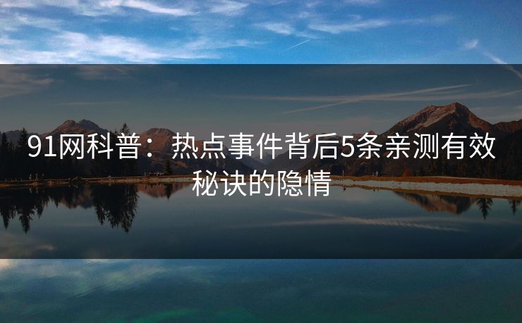 91网科普:热点事件背后5条亲测有效秘诀的隐情 91网科普:热点事件背后5条亲测有效秘诀的隐情