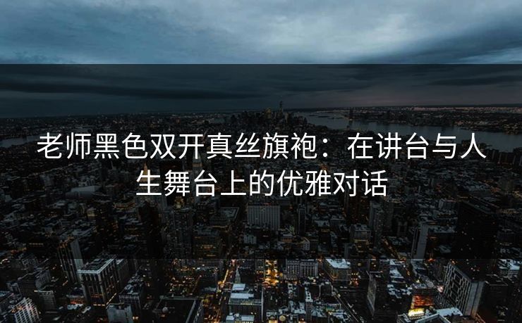 老师黑色双开真丝旗袍：在讲台与人生舞台上的优雅对话