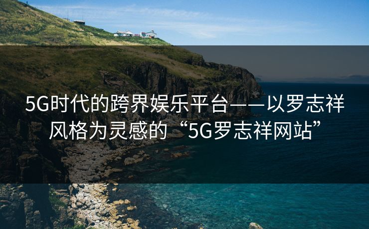 5G时代的跨界娱乐平台——以罗志祥风格为灵感的“5G罗志祥网站” 5G时代的跨界娱乐平台——以罗志祥风格为灵感的“5G罗志祥网站”