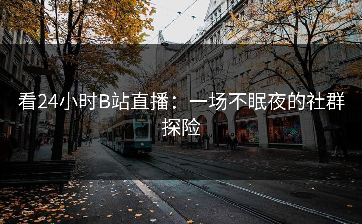 看24小时B站直播:一场不眠夜的社群探险 看24小时B站直播:一场不眠夜的社群探险