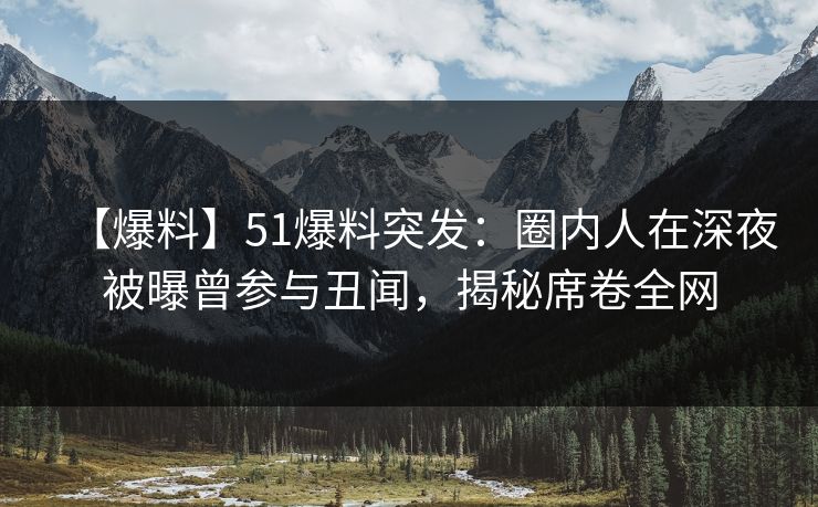 【爆料】51爆料突发:圈内人在深夜被曝曾参与丑闻,揭秘席卷全网 【爆料】51爆料突发:圈内人在深夜被曝曾参与丑闻,揭秘席卷全网