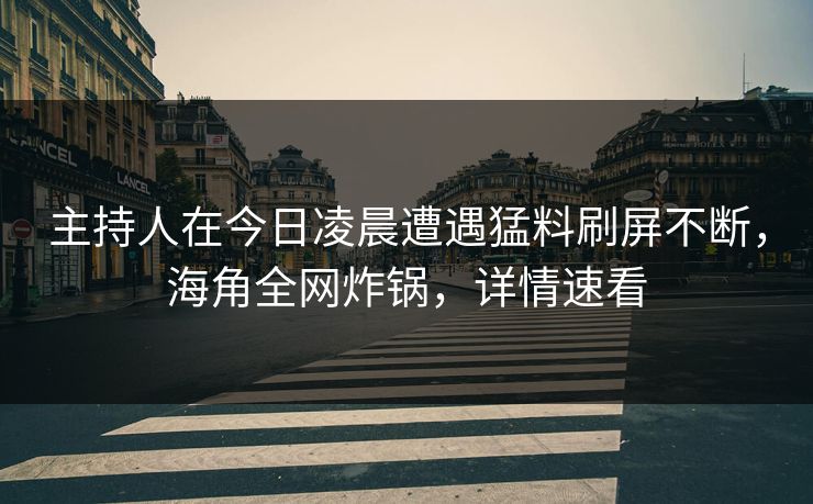 主持人在今日凌晨遭遇猛料刷屏不断,海角全网炸锅,详情速看 主持人在今日凌晨遭遇猛料刷屏不断,海角全网炸锅,详情速看