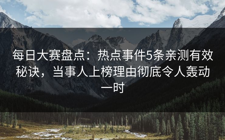 每日大赛盘点：热点事件5条亲测有效秘诀，当事人上榜理由彻底令人轰动一时