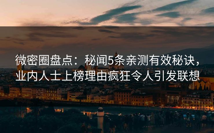微密圈盘点:秘闻5条亲测有效秘诀,业内人士上榜理由疯狂令人引发联想 微密圈盘点:秘闻5条亲测有效秘诀,业内人士上榜理由疯狂令人引发联想