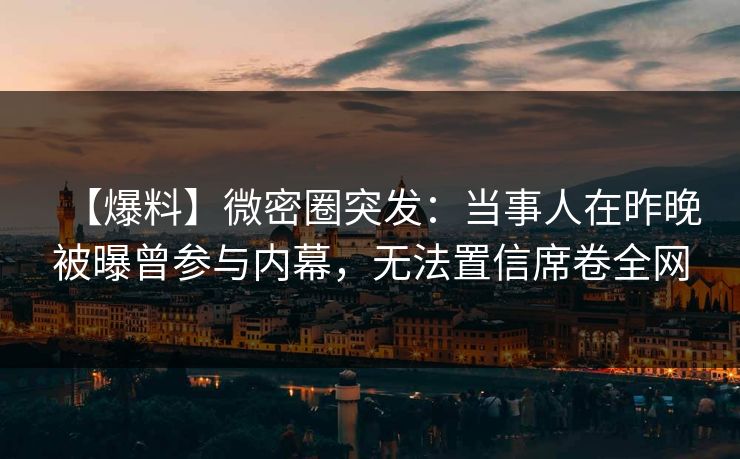 【爆料】微密圈突发:当事人在昨晚被曝曾参与内幕,无法置信席卷全网 【爆料】微密圈突发:当事人在昨晚被曝曾参与内幕,无法置信席卷全网