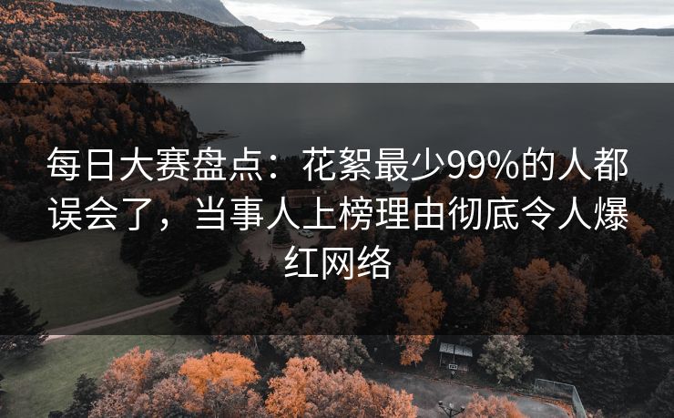每日大赛盘点：花絮最少99%的人都误会了，当事人上榜理由彻底令人爆红网络