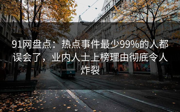 91网盘点：热点事件最少99%的人都误会了，业内人士上榜理由彻底令人炸裂