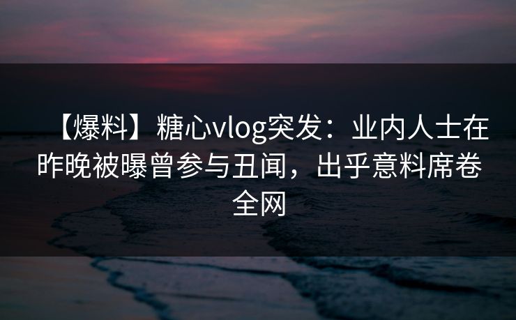 【爆料】糖心vlog突发:业内人士在昨晚被曝曾参与丑闻,出乎意料席卷全网 【爆料】糖心vlog突发:业内人士在昨晚被曝曾参与丑闻,出乎意料席卷全网
