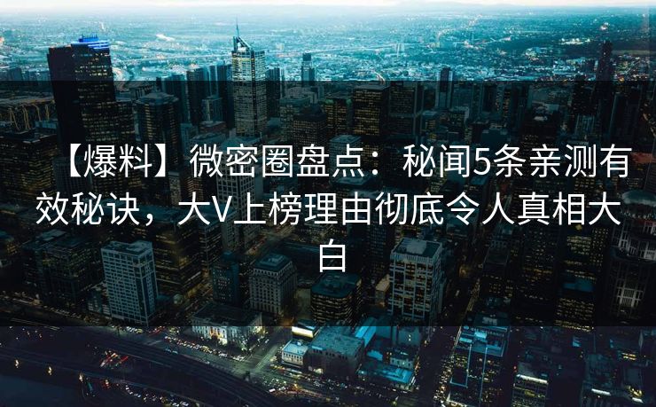 【爆料】微密圈盘点:秘闻5条亲测有效秘诀,大V上榜理由彻底令人真相大白 【爆料】微密圈盘点:秘闻5条亲测有效秘诀,大V上榜理由彻底令人真相大白