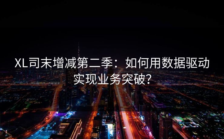 XL司末增减第二季:如何用数据驱动实现业务突破? XL司末增减第二季:如何用数据驱动实现业务突破?