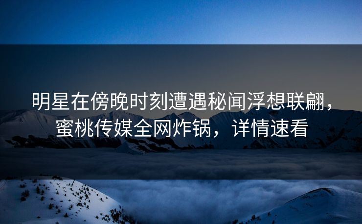 明星在傍晚时刻遭遇秘闻浮想联翩，蜜桃传媒全网炸锅，详情速看