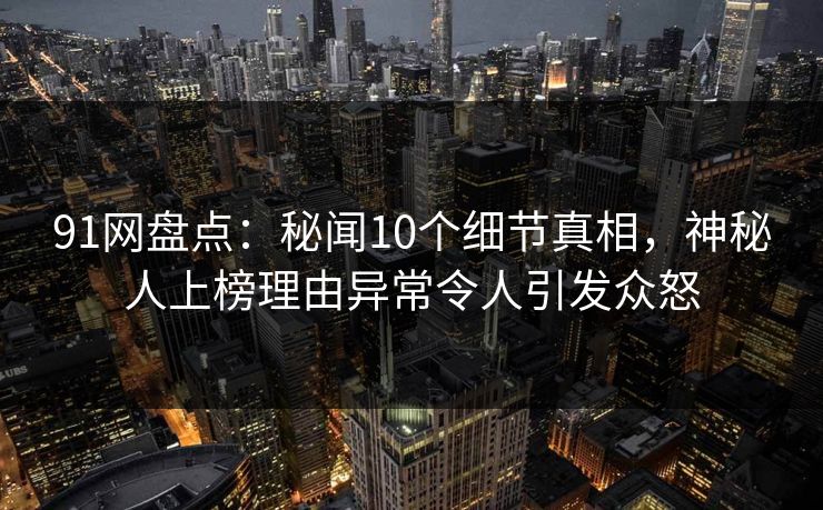 91网盘点:秘闻10个细节真相,神秘人上榜理由异常令人引发众怒 91网盘点:秘闻10个细节真相,神秘人上榜理由异常令人引发众怒