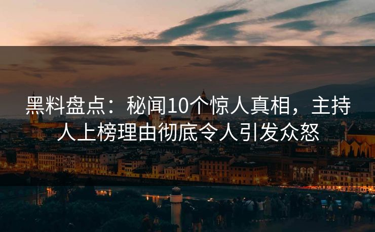 黑料盘点：秘闻10个惊人真相，主持人上榜理由彻底令人引发众怒