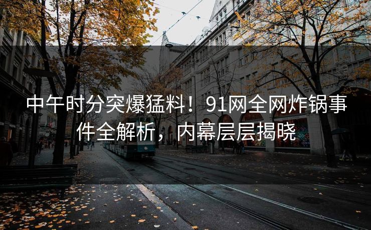 中午时分突爆猛料！91网全网炸锅事件全解析，内幕层层揭晓