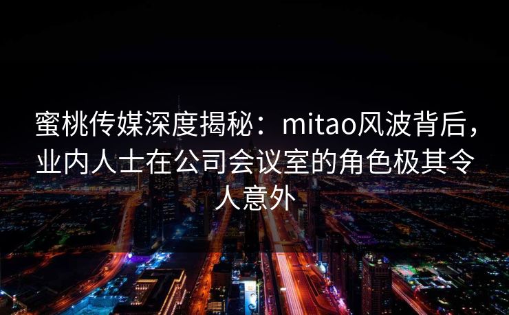 蜜桃传媒深度揭秘:mitao风波背后,业内人士在公司会议室的角色极其令人意外 蜜桃传媒深度揭秘:mitao风波背后,业内人士在公司会议室的角色极其令人意外