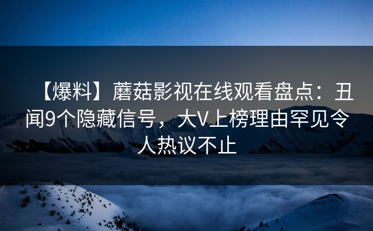 【爆料】蘑菇影视在线观看盘点：丑闻9个隐藏信号，大V上榜理由罕见令人热议不止