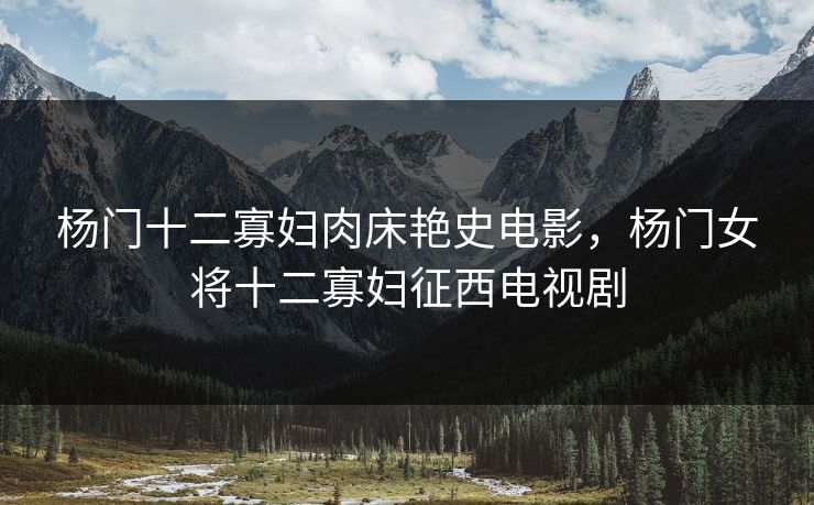 杨门十二寡妇肉床艳史电影,杨门女将十二寡妇征西电视剧 杨门十二寡妇肉床艳史电影,杨门女将十二寡妇征西电视剧