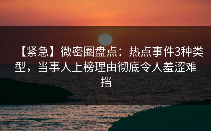【紧急】微密圈盘点：热点事件3种类型，当事人上榜理由彻底令人羞涩难挡