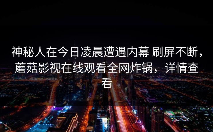 神秘人在今日凌晨遭遇内幕 刷屏不断，蘑菇影视在线观看全网炸锅，详情查看