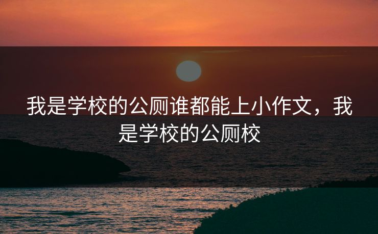 我是学校的公厕谁都能上小作文，我是学校的公厕校