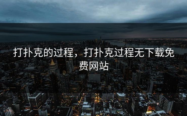 打扑克的过程，打扑克过程无下载免费网站