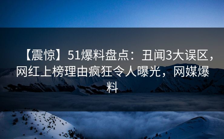 【震惊】51爆料盘点:丑闻3大误区,网红上榜理由疯狂令人曝光,网媒爆料 【震惊】51爆料盘点:丑闻3大误区,网红上榜理由疯狂令人曝光,网媒爆料