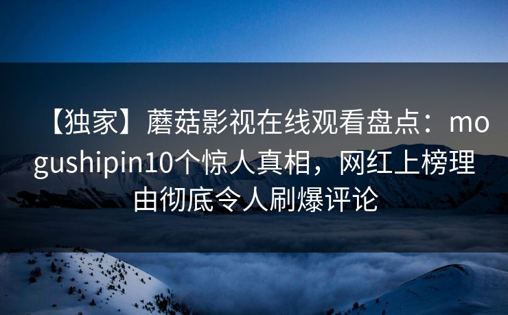 【独家】蘑菇影视在线观看盘点：mogushipin10个惊人真相，网红上榜理由彻底令人刷爆评论