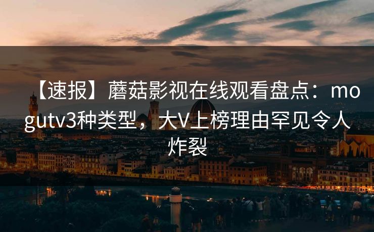 【速报】蘑菇影视在线观看盘点:mogutv3种类型,大V上榜理由罕见令人炸裂 【速报】蘑菇影视在线观看盘点:mogutv3种类型,大V上榜理由罕见令人炸裂