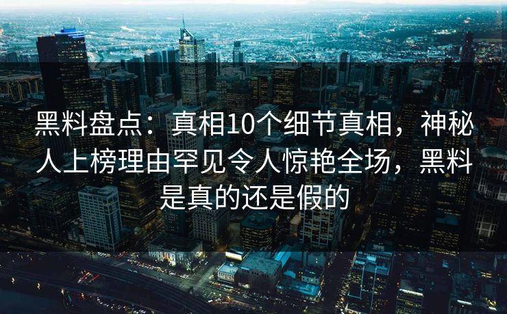 黑料盘点:真相10个细节真相,神秘人上榜理由罕见令人惊艳全场,黑料是真的还是假的 黑料盘点:真相10个细节真相,神秘人上榜理由罕见令人惊艳全场,黑料是真的还是假的