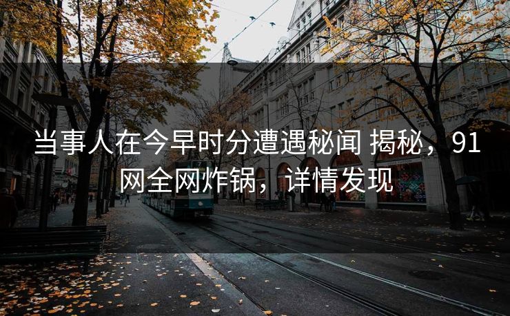 当事人在今早时分遭遇秘闻 揭秘,91网全网炸锅,详情发现 当事人在今早时分遭遇秘闻 揭秘,91网全网炸锅,详情发现