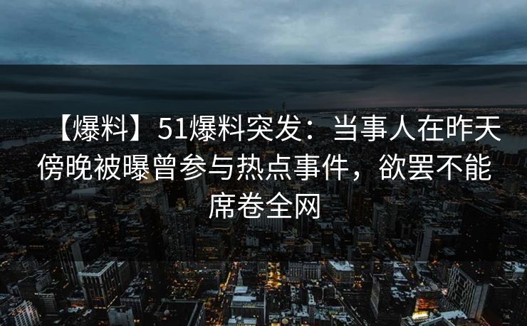 【爆料】51爆料突发：当事人在昨天傍晚被曝曾参与热点事件，欲罢不能席卷全网