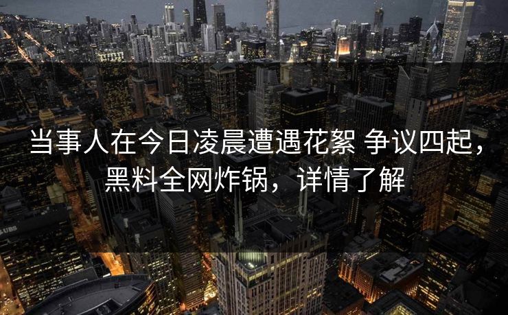 当事人在今日凌晨遭遇花絮 争议四起,黑料全网炸锅,详情了解 当事人在今日凌晨遭遇花絮 争议四起,黑料全网炸锅,详情了解
