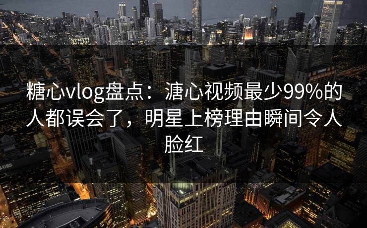 糖心vlog盘点:溏心视频最少99%的人都误会了,明星上榜理由瞬间令人脸红 糖心vlog盘点:溏心视频最少99%的人都误会了,明星上榜理由瞬间令人脸红